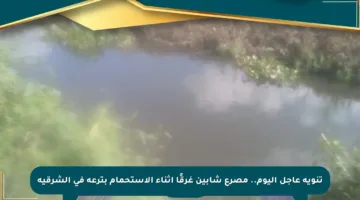تنويه عاجل اليوم.. مصرع شابين غرقًا أثناء الاستحمام بترعة في الشرقية